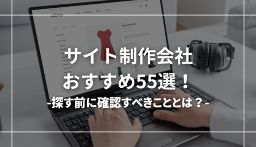 おすすめのサイト制作会社55選【探す前に確認すべきことも解説】